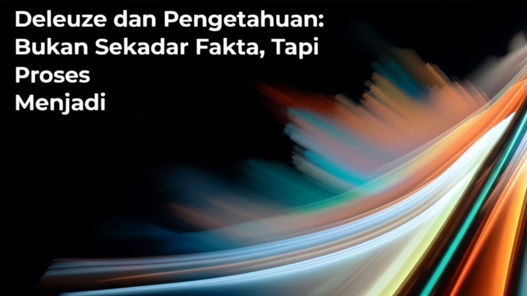 Deleuze dan Pengetahuan: Bukan Sekadar Fakta, Tapi Proses Menjadi